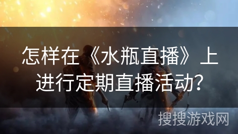怎样在《水瓶直播》上进行定期直播活动？