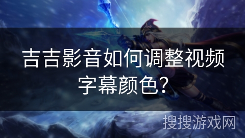 吉吉影音如何调整视频字幕颜色? 吉吉影音如何调整视频字幕颜色?
