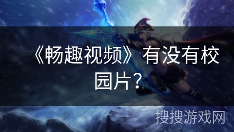 《畅趣视频》有没有校园片? 《畅趣视频》有没有校园片?
