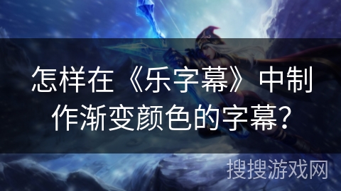怎样在《乐字幕》中制作渐变颜色的字幕？