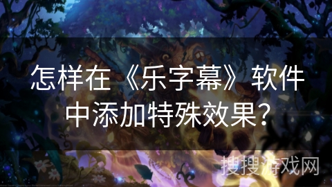 怎样在《乐字幕》软件中添加特殊效果? 怎样在《乐字幕》软件中添加特殊效果?