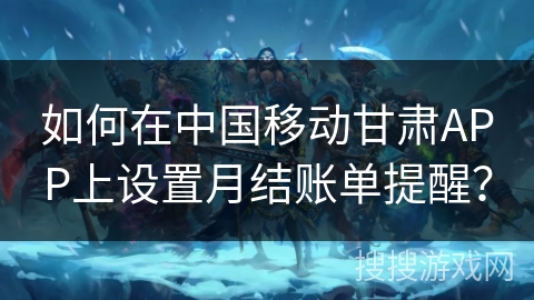 如何在中国移动甘肃APP上设置月结账单提醒? 如何在中国移动甘肃APP上设置月结账单提醒?
