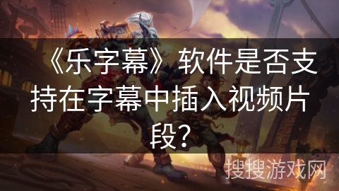 《乐字幕》软件是否支持在字幕中插入视频片段? 《乐字幕》软件是否支持在字幕中插入视频片段?