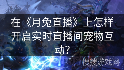 在《月兔直播》上怎样开启实时直播间宠物互动? 在《月兔直播》上怎样开启实时直播间宠物互动?