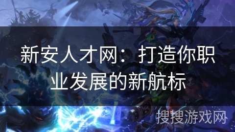 新安人才网:打造你职业发展的新航标 新安人才网:打造你职业发展的新航标
