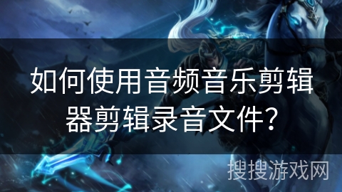 如何使用音频音乐剪辑器剪辑录音文件？