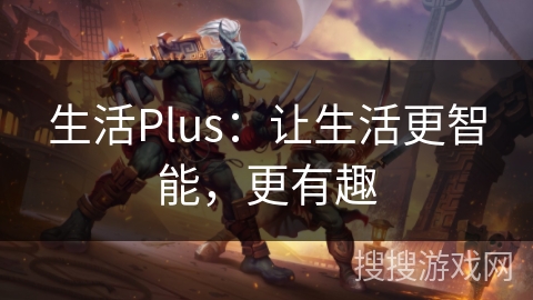 生活Plus:让生活更智能,更有趣 生活Plus:让生活更智能,更有趣