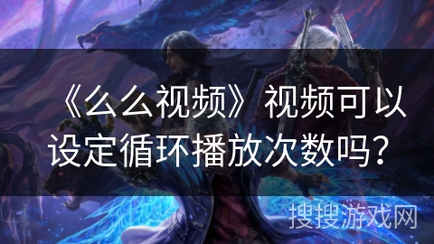 《么么视频》视频可以设定循环播放次数吗? 《么么视频》视频可以设定循环播放次数吗?