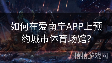 如何在爱南宁APP上预约城市体育场馆? 如何在爱南宁APP上预约城市体育场馆?
