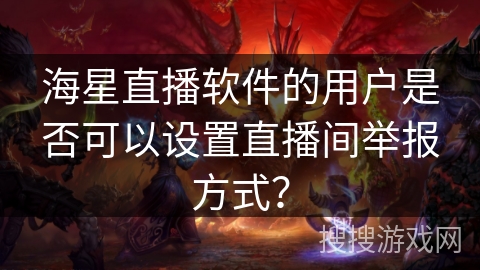 海星直播软件的用户是否可以设置直播间举报方式？