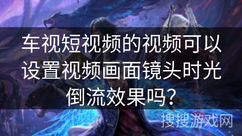 车视短视频的视频可以设置视频画面镜头时光倒流效果吗? 车视短视频的视频可以设置视频画面镜头时光倒流效果吗?