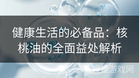 健康生活的必备品：核桃油的全面益处解析