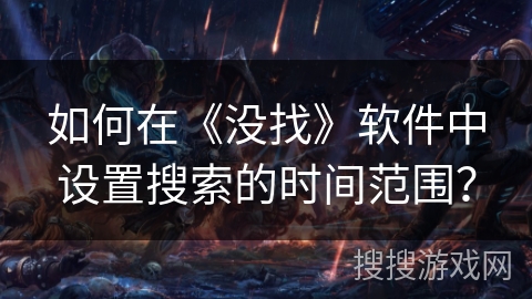 如何在《没找》软件中设置搜索的时间范围? 如何在《没找》软件中设置搜索的时间范围?