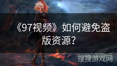 《97视频》如何避免盗版资源? 《97视频》如何避免盗版资源?