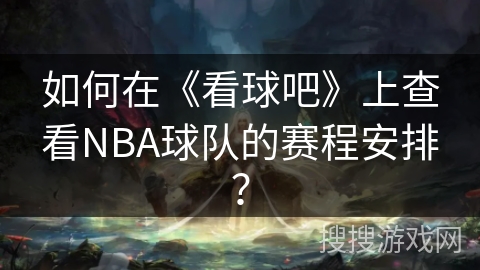 如何在《看球吧》上查看NBA球队的赛程安排? 如何在《看球吧》上查看NBA球队的赛程安排?