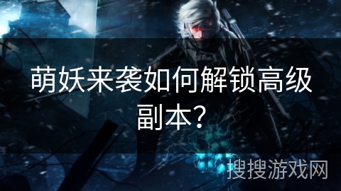 萌妖来袭如何解锁高级副本？