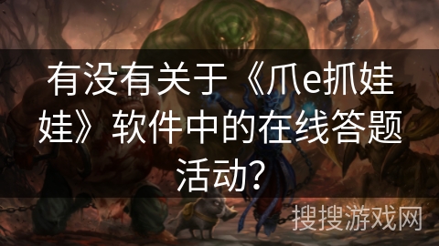 有没有关于《爪e抓娃娃》软件中的在线答题活动？
