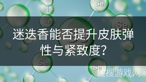 迷迭香能否提升皮肤弹性与紧致度?