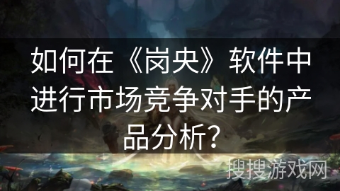 如何在《岗央》软件中进行市场竞争对手的产品分析? 如何在《岗央》软件中进行市场竞争对手的产品分析?