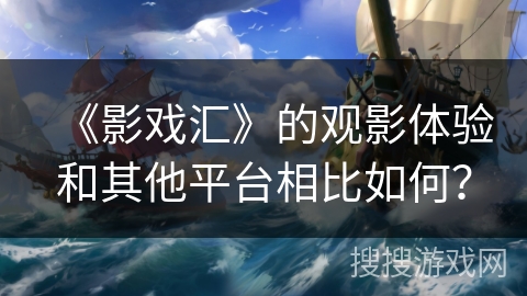 《影戏汇》的观影体验和其他平台相比如何? 《影戏汇》的观影体验和其他平台相比如何?