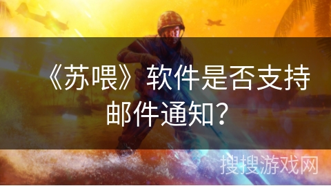 《苏喂》软件是否支持邮件通知? 《苏喂》软件是否支持邮件通知?