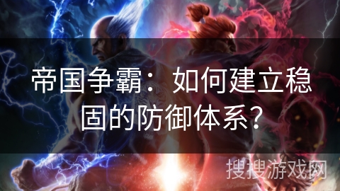 帝国争霸:如何建立稳固的防御体系? 帝国争霸:如何建立稳固的防御体系?
