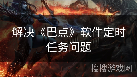 解决《巴点》软件定时任务问题 解决《巴点》软件定时任务问题