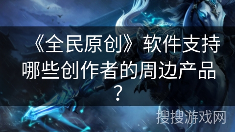 《全民原创》软件支持哪些创作者的周边产品? 《全民原创》软件支持哪些创作者的周边产品?