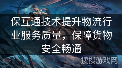 保互通技术提升物流行业服务质量，保障货物安全畅通