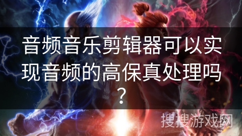 音频音乐剪辑器可以实现音频的高保真处理吗？