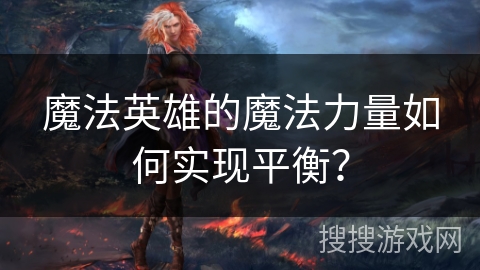 魔法英雄的魔法力量如何实现平衡? 魔法英雄的魔法力量如何实现平衡?