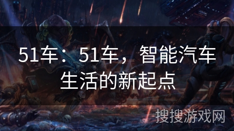 51车:51车,智能汽车生活的新起点 51车:51车,智能汽车生活的新起点