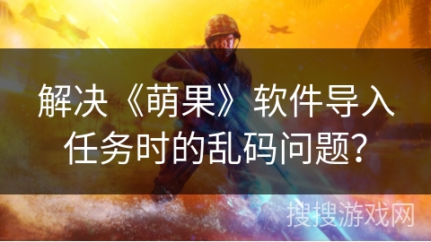 解决《萌果》软件导入任务时的乱码问题？