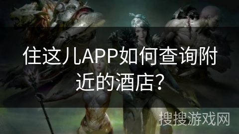 住这儿APP如何查询附近的酒店? 住这儿APP如何查询附近的酒店?