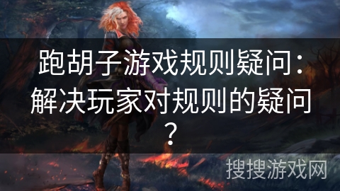 跑胡子游戏规则疑问:解决玩家对规则的疑问? 跑胡子游戏规则疑问:解决玩家对规则的疑问?