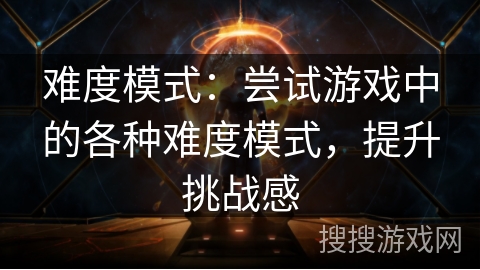 难度模式:尝试游戏中的各种难度模式,提升挑战感 难度模式:尝试游戏中的各种难度模式,提升挑战感