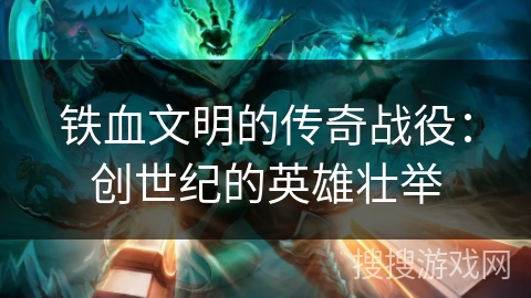 铁血文明的传奇战役:创世纪的英雄壮举 铁血文明的传奇战役:创世纪的英雄壮举