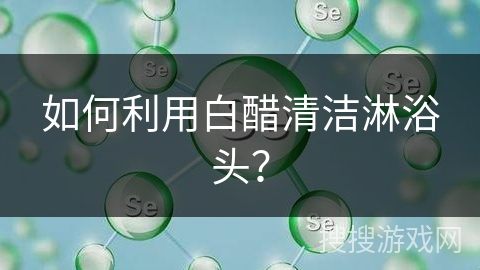 如何利用白醋清洁淋浴头?