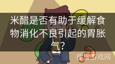 米醋是否有助于缓解食物消化不良引起的胃胀气?