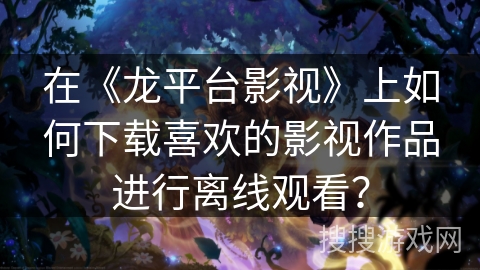 在《龙平台影视》上如何下载喜欢的影视作品进行离线观看? 在《龙平台影视》上如何下载喜欢的影视作品进行离线观看?