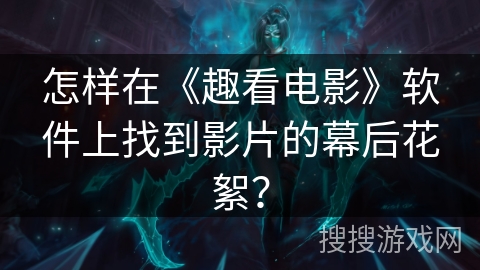 怎样在《趣看电影》软件上找到影片的幕后花絮? 怎样在《趣看电影》软件上找到影片的幕后花絮?