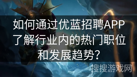 如何通过优蓝招聘APP了解行业内的热门职位和发展趋势? 如何通过优蓝招聘APP了解行业内的热门职位和发展趋势?