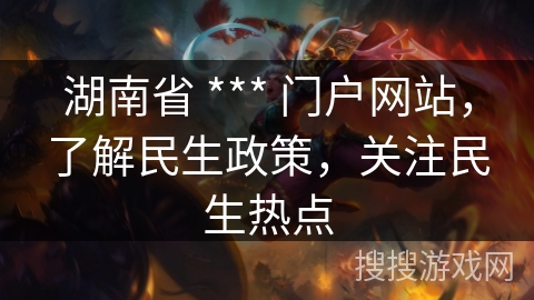 湖南省 *** 门户网站,了解民生政策,关注民生热点 湖南省 *** 门户网站,了解民生政策,关注民生热点