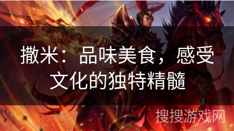 撒米:品味美食,感受文化的独特精髓 撒米:品味美食,感受文化的独特精髓