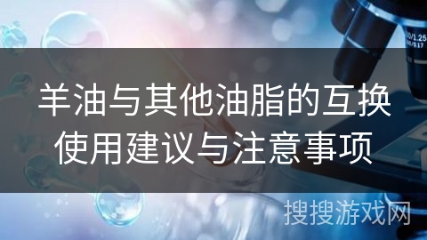 羊油与其他油脂的互换使用建议与注意事项