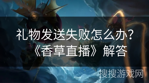 礼物发送失败怎么办?《香草直播》解答 礼物发送失败怎么办?《香草直播》解答