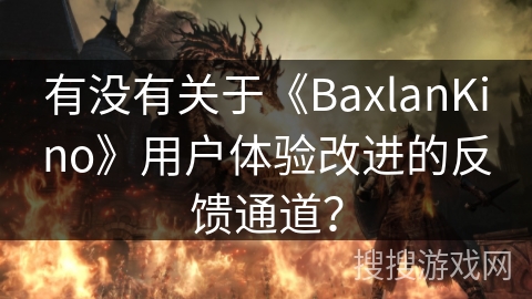 有没有关于《BaxlanKino》用户体验改进的反馈通道? 有没有关于《BaxlanKino》用户体验改进的反馈通道?