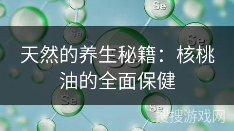 天然的养生秘籍:核桃油的全面保健