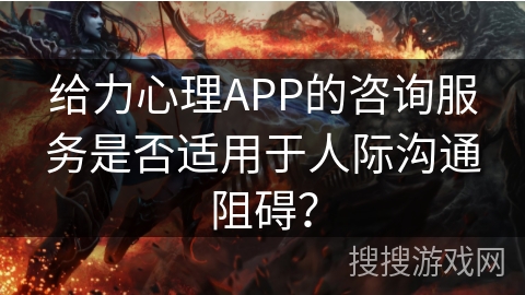 给力心理APP的咨询服务是否适用于人际沟通阻碍？