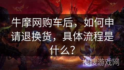 牛摩网购车后,如何申请退换货,具体流程是什么? 牛摩网购车后,如何申请退换货,具体流程是什么?